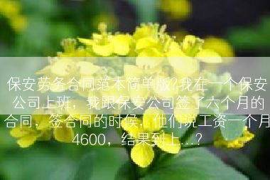 保安劳务合同范本简单版?我在一个保安公司上班，我跟保安公司签了六个月的合同，签合同的时候，他们说工资一个月4600，结果到上...?
