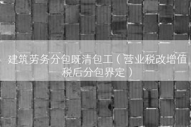 建筑劳务分包既清包工（营业税改增值税后分包界定）