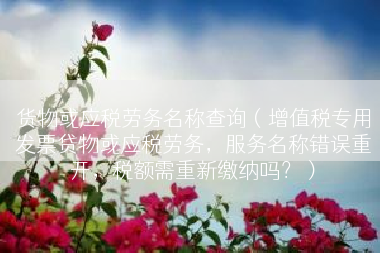 货物或应税劳务名称查询（增值税专用发票贷物或应税劳务，服务名称错误重开，税额需重新缴纳吗？）
