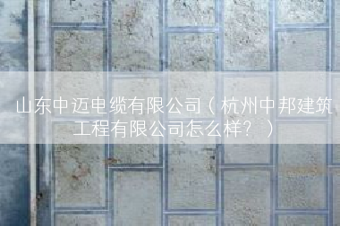 山东中迈电缆有限公司（杭州中邦建筑工程有限公司怎么样？）