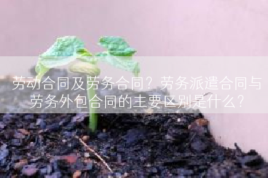 劳动合同及劳务合同？劳务派遣合同与劳务外包合同的主要区别是什么？
