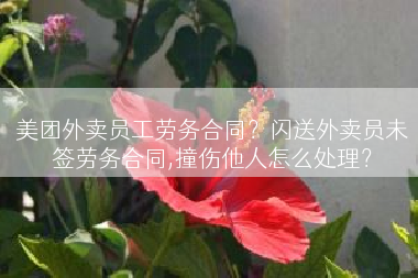 美团外卖员工劳务合同？闪送外卖员未签劳务合同,撞伤他人怎么处理？