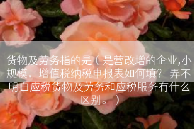 货物及劳务指的是（是营改增的企业,小规模，增值税纳税申报表如何填？ 弄不明白应税货物及劳务和应税服务有什么区别。）