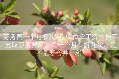 劳务费一个月多次?在单位拿工资的员工支取劳务费用，同一个月有好几次，是不是要合并计税?