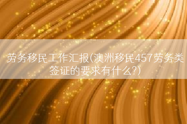 劳务移民工作汇报(澳洲移民457劳务类签证的要求有什么?)