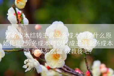 劳务成本结转主营业务成本需要什么原始凭证?劳务成本可以转成主营业务成本吗 具体怎么做 教教我吧?