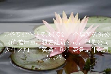 劳务专业作业资质(接到一个建筑劳务公司的邀请函，想去建筑公司，但是公司为什么加上“劳务”呢？劳务是什么意思呢？)