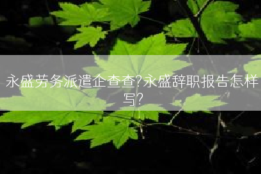 永盛劳务派遣企查查?永盛辞职报告怎样写?