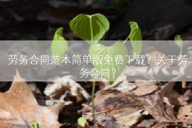 劳务合同范本简单版免费下载？关于劳务合同？
