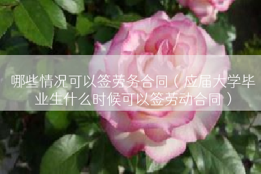 哪些情况可以签劳务合同（应届大学毕业生什么时候可以签劳动合同）