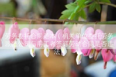 劳务委托合同范本（机关单位委托劳务派遣公司与用工者签订劳动合同是否违法）