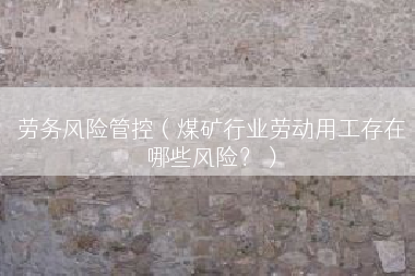 劳务风险管控（煤矿行业劳动用工存在哪些风险？）