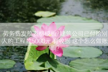 劳务费发放表格模板?建筑公司已付给别人的工程款5000元 有收据 这个怎么做账啊?
