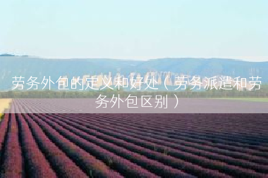 劳务外包的定义和好处（劳务派遣和劳务外包区别）
