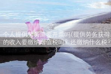 个人提供劳务需要开票吗(提供劳务获得的收入要缴纳增值税吗？还缴纳什么税？)