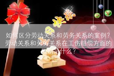 如何区分劳动关系和劳务关系的案例？劳动关系和劳务关系在工伤赔偿方面的区别是什么？