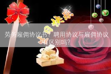 劳务雇佣协议书？聘用协议与雇佣协议有区别吗？