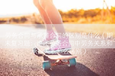 劳务合同与承揽合同的区别是什么（期末复习题：论述劳务合同中劳务关系和承揽关系怎么区别）