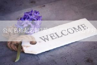 公司名称起名网?劳务公司叫什么名字好?
