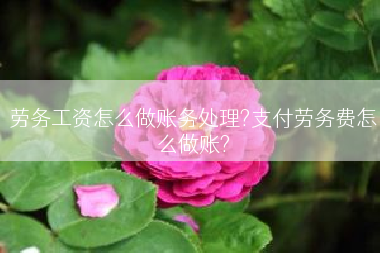 劳务工资怎么做账务处理?支付劳务费怎么做账?