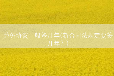 劳务协议一般签几年(新合同法规定要签几年？)