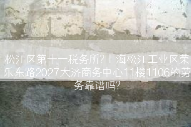 松江区第十一税务所?上海松江工业区荣乐东路2027大济商务中心11楼1106的劳务靠谱吗?