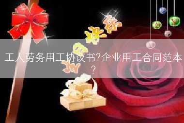 工人劳务用工协议书?企业用工合同范本?