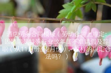 酒店劳务合同模板（劳动合同上规定：因酒店是特殊行业故年底不准请假及辞职（从11月份至2月份），这样的规定合法吗？）