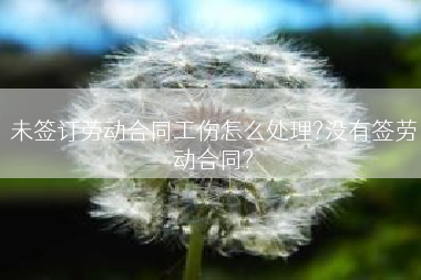 未签订劳动合同工伤怎么处理?没有签劳动合同?
