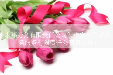 永邦劳务有限责任公司？雅安市国联劳务服务有限责任公司怎么样？