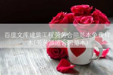 百度文库建筑工程劳务合同范本免费样本(劳务派遣合同范本)