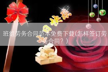 班组劳务合同范本免费下载(怎样签订劳务合同？)