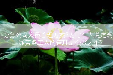 劳务公司人员管理方案?为啥有人说建筑一线劳务工人的管理是个老大难?
