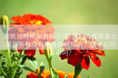 潍坊万博桥架有限公司?请问大连华裔出国劳务有没有商务资格证书？这个公司靠谱吗?