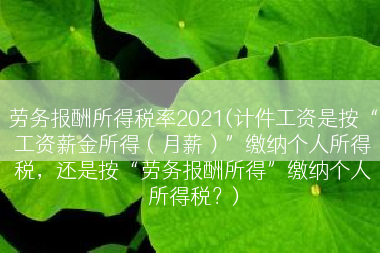 劳务报酬所得税率2021(计件工资是按“工资薪金所得（月薪）”缴纳个人所得税，还是按“劳务报酬所得”缴纳个人所得税？)