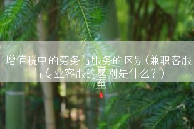 增值税中的劳务与服务的区别(兼职客服与专业客服的区别是什么？)