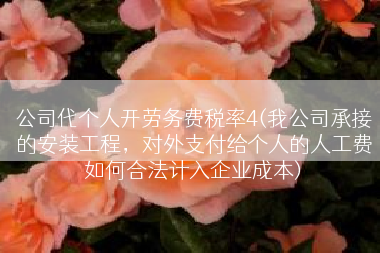 公司代个人开劳务费税率4(我公司承接的安装工程，对外支付给个人的人工费如何合法计入企业成本)