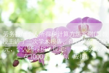 劳务报酬个人所得税计算方法案例(周教授主讲了一次学术报告，得到劳务费600元，个人所得税法规定：个人劳务收入在1000元以内的，应按)