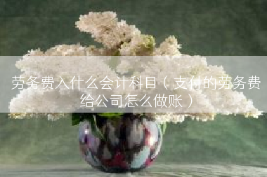 劳务费入什么会计科目（支付的劳务费给公司怎么做账）