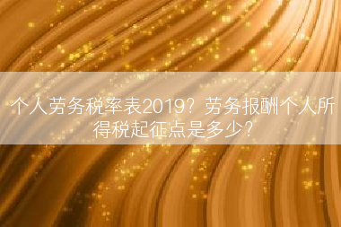 个人劳务税率表2019？劳务报酬个人所得税起征点是多少？