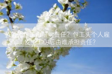 劳务外包工伤赔偿责任？包工头个人雇工发生工伤后由谁承担责任？