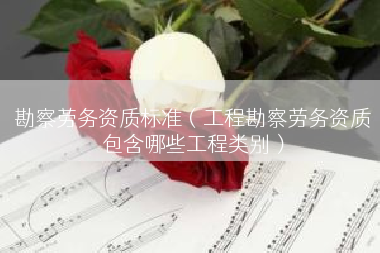 勘察劳务资质标准（工程勘察劳务资质包含哪些工程类别）