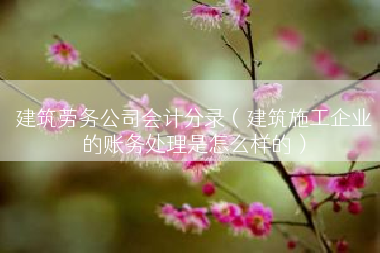 建筑劳务公司会计分录（建筑施工企业的账务处理是怎么样的）