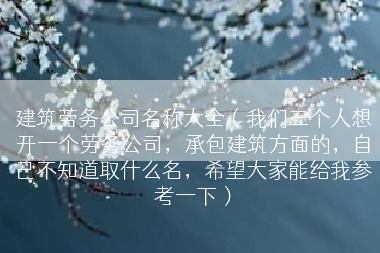 建筑劳务公司名称大全（我们三个人想开一个劳务公司，承包建筑方面的，自己不知道取什么名，希望大家能给我参考一下）