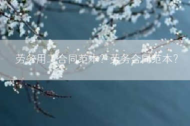 劳务用工合同范本？劳务合同范本？