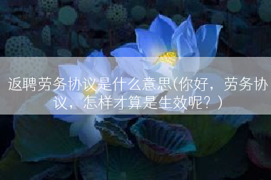 返聘劳务协议是什么意思(你好，劳务协议，怎样才算是生效呢？)