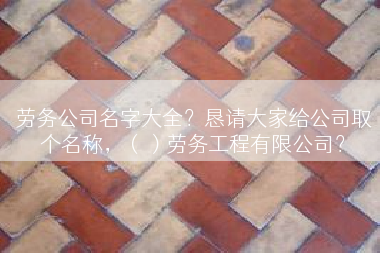 劳务公司名字大全？恳请大家给公司取个名称，（）劳务工程有限公司？