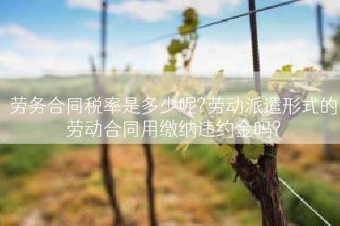 劳务合同税率是多少呢?劳动派遣形式的劳动合同用缴纳违约金吗?