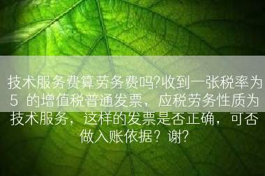 技术服务费算劳务费吗?收到一张税率为5％的增值税普通发票，应税劳务性质为技术服务，这样的发票是否正确，可否做入账依据？谢?