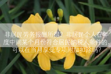 非居民劳务报酬所得？非居民个人在年度中间某个月份符合居民纳税人条件的，可以在当月享受专项附加扣除吗？
